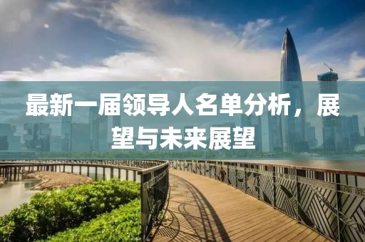 最新一屆領(lǐng)導(dǎo)人名單分析，展望與未來展望