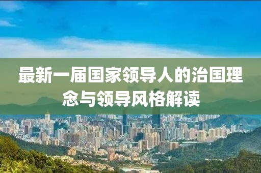 最新一屆國家領導人的治國理念與領導風格解讀