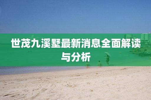 世茂九溪墅最新消息全面解讀與分析