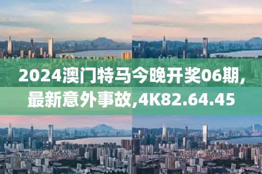2024澳門特馬今晚開獎06期,最新意外事故,4K82.64.45