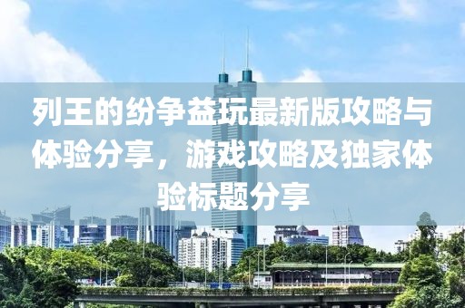 列王的紛爭益玩最新版攻略與體驗分享，游戲攻略及獨家體驗標題分享