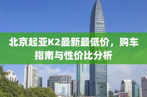 北京起亞K2最新最低價，購車指南與性價比分析