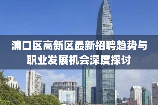浦口區高新區最新招聘趨勢與職業發展機會深度探討