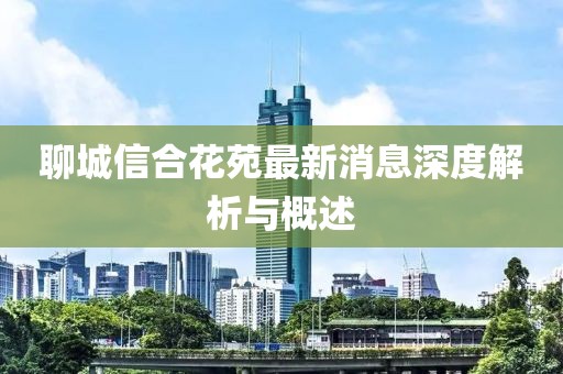 聊城信合花苑最新消息深度解析與概述