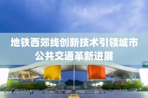 地鐵西郊線創新技術引領城市公共交通革新進展