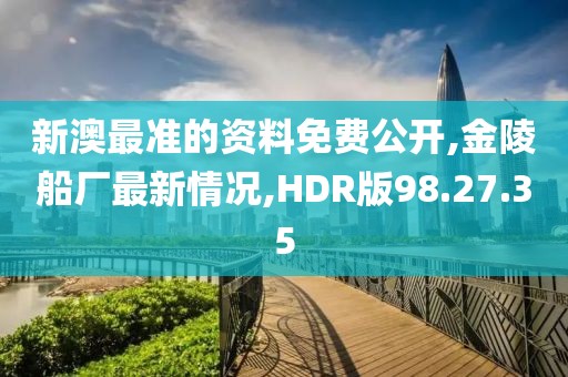 新澳最準的資料免費公開,金陵船廠最新情況,HDR版98.27.35