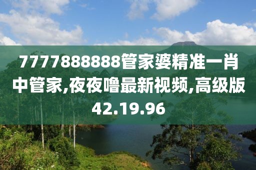 7777888888管家婆精準(zhǔn)一肖中管家,夜夜嚕最新視頻,高級版42.19.96