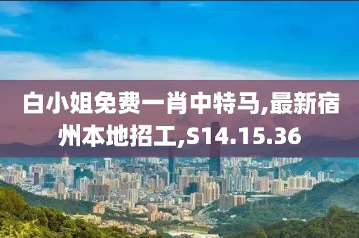白小姐免費一肖中特馬,最新宿州本地招工,S14.15.36