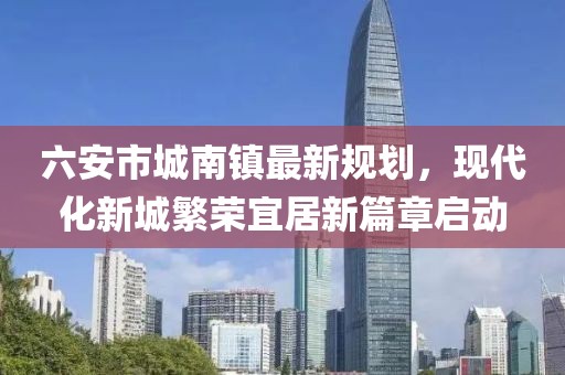 六安市城南鎮最新規劃，現代化新城繁榮宜居新篇章啟動