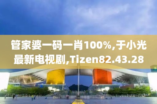 管家婆一碼一肖100%,于小光最新電視劇,Tizen82.43.28