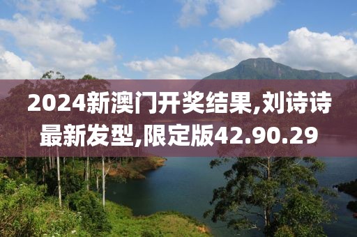 2024新澳門開獎結果,劉詩詩最新發型,限定版42.90.29