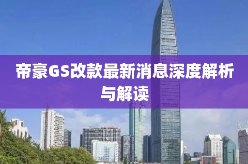 帝豪GS改款最新消息深度解析與解讀