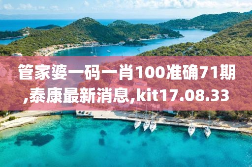 管家婆一碼一肖100準(zhǔn)確71期,泰康最新消息,kit17.08.33