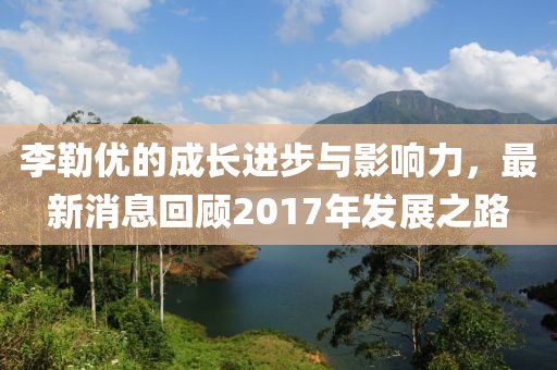 李勒優的成長進步與影響力，最新消息回顧2017年發展之路