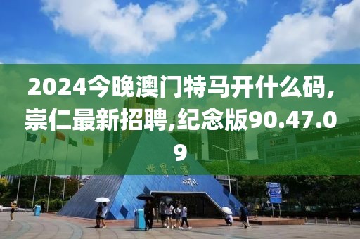 2024今晚澳門特馬開什么碼,崇仁最新招聘,紀念版90.47.09