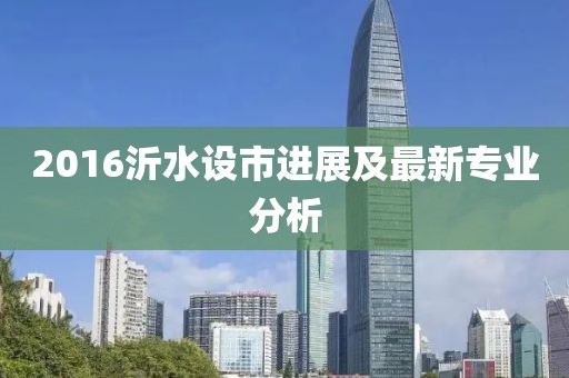 2016沂水設市進展及最新專業(yè)分析