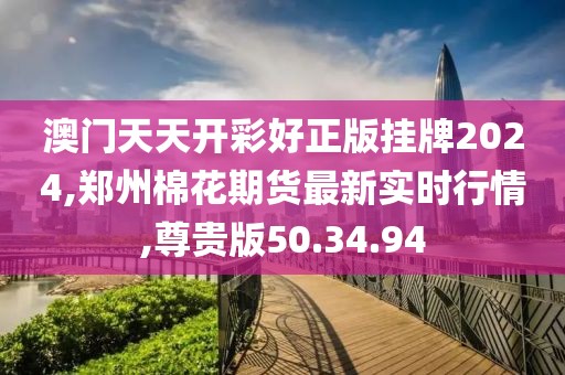 澳門天天開彩好正版掛牌2024,鄭州棉花期貨最新實時行情,尊貴版50.34.94