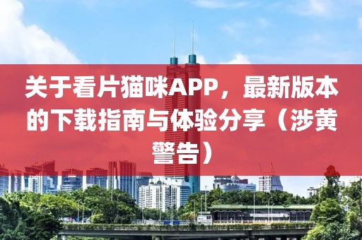 關于看片貓咪APP，最新版本的下載指南與體驗分享（涉黃警告）