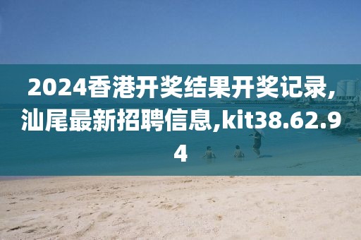 2024香港開獎結(jié)果開獎記錄,汕尾最新招聘信息,kit38.62.94