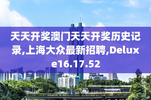 天天開獎澳門天天開獎歷史記錄,上海大眾最新招聘,Deluxe16.17.52