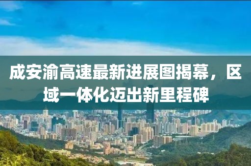 成安渝高速最新進展圖揭幕，區域一體化邁出新里程碑