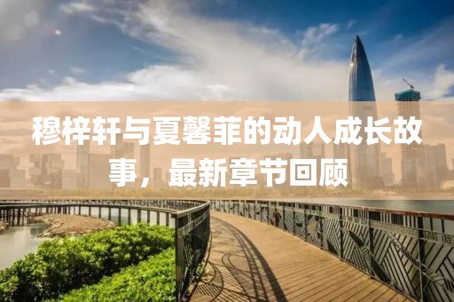 穆梓軒與夏馨菲的動人成長故事，最新章節回顧