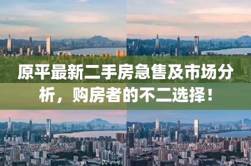 原平最新二手房急售及市場分析，購房者的不二選擇！