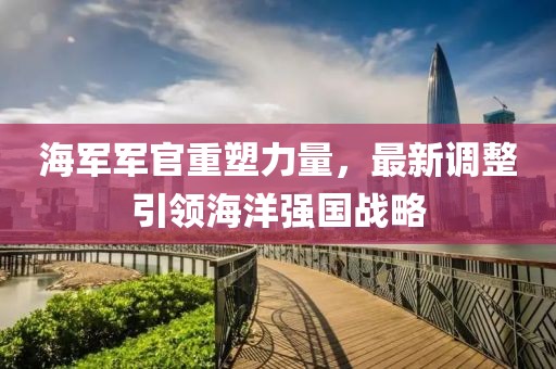 海軍軍官重塑力量，最新調(diào)整引領(lǐng)海洋強(qiáng)國戰(zhàn)略