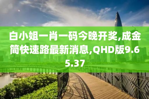 白小姐一肖一碼今晚開獎,成金簡快速路最新消息,QHD版9.65.37