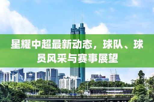 星耀中超最新動態(tài)，球隊、球員風(fēng)采與賽事展望