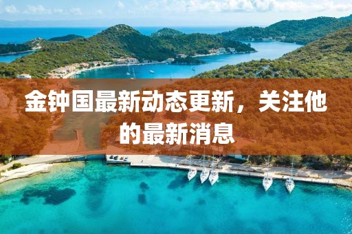 金鐘國最新動態更新，關注他的最新消息