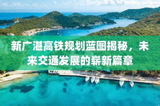 新廣湛高鐵規劃藍圖揭秘，未來交通發展的嶄新篇章