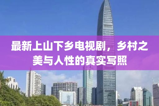 最新上山下鄉(xiāng)電視劇，鄉(xiāng)村之美與人性的真實(shí)寫照