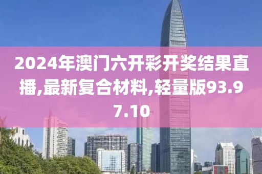 2024年澳門六開彩開獎結(jié)果直播,最新復(fù)合材料,輕量版93.97.10