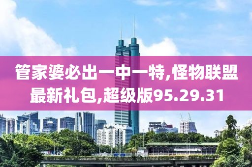 管家婆必出一中一特,怪物聯(lián)盟最新禮包,超級版95.29.31