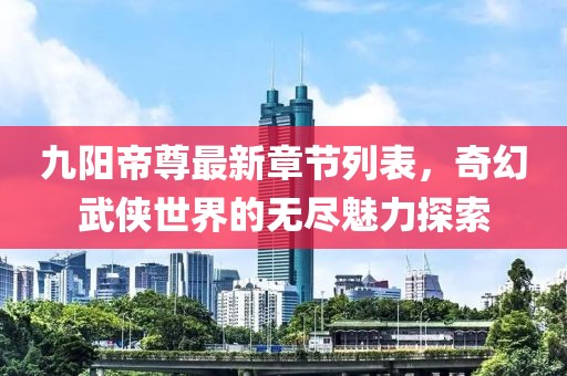 九陽帝尊最新章節列表，奇幻武俠世界的無盡魅力探索