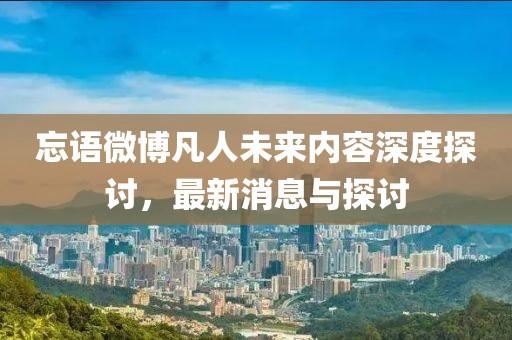 忘語(yǔ)微博凡人未來(lái)內(nèi)容深度探討，最新消息與探討