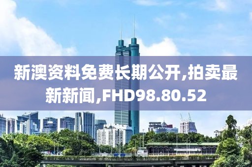 新澳資料免費長期公開,拍賣最新新聞,FHD98.80.52