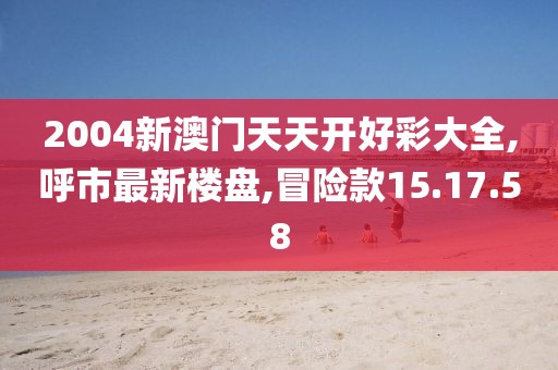 2004新澳門天天開好彩大全,呼市最新樓盤,冒險款15.17.58
