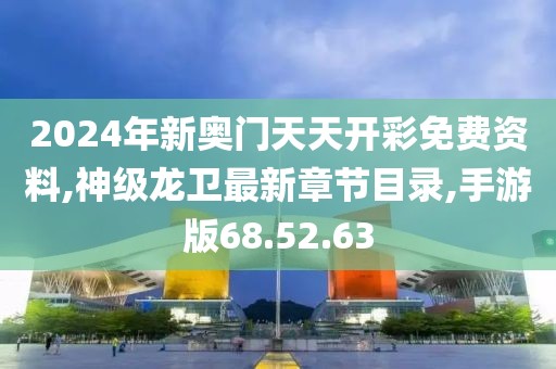 2024年新奧門天天開彩免費資料,神級龍衛最新章節目錄,手游版68.52.63