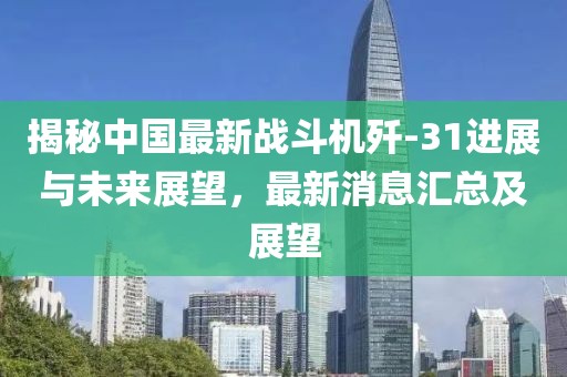 揭秘中國最新戰斗機殲-31進展與未來展望，最新消息匯總及展望