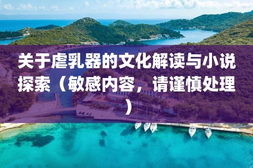 關(guān)于虐乳器的文化解讀與小說探索（敏感內(nèi)容，請(qǐng)謹(jǐn)慎處理）