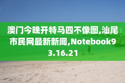 澳門今晚開特馬四不像圖,汕尾市民網最新新聞,Notebook93.16.21