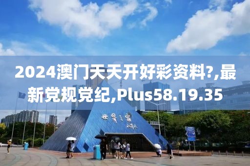 2024澳門天天開好彩資料?,最新黨規(guī)黨紀(jì),Plus58.19.35