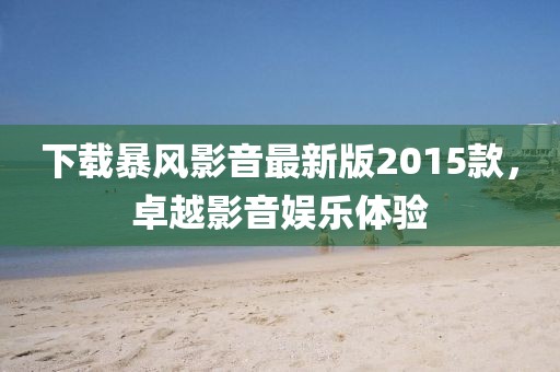 下載暴風影音最新版2015款，卓越影音娛樂體驗