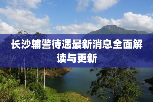 長沙輔警待遇最新消息全面解讀與更新