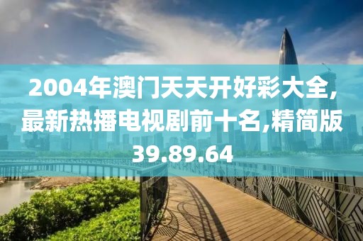 2004年澳門天天開好彩大全,最新熱播電視劇前十名,精簡版39.89.64