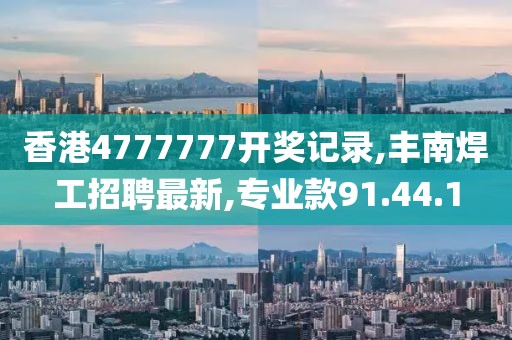 香港4777777開獎記錄,豐南焊工招聘最新,專業款91.44.1