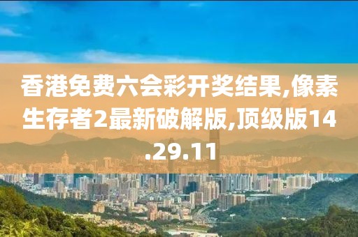 香港免費六會彩開獎結果,像素生存者2最新破解版,頂級版14.29.11