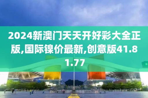 2024新澳門天天開好彩大全正版,國際鎳價最新,創(chuàng)意版41.81.77